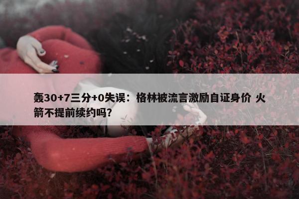 轰30+7三分+0失误：格林被流言激励自证身价 火箭不提前续约吗？