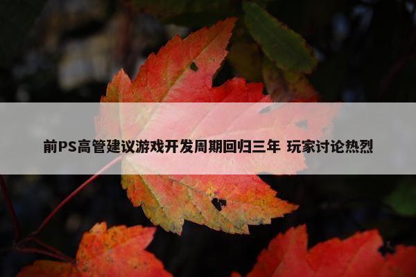 前PS高管建议游戏开发周期回归三年 玩家讨论热烈