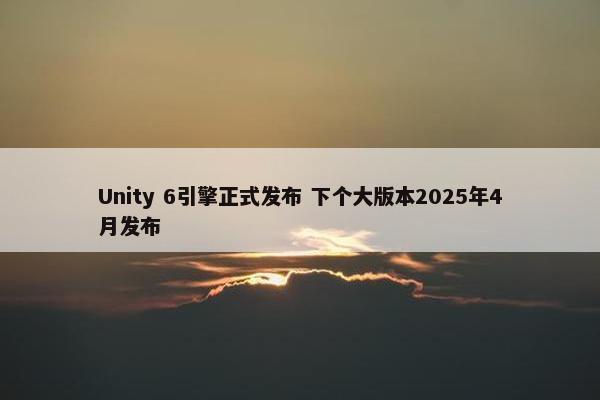 Unity 6引擎正式发布 下个大版本2025年4月发布