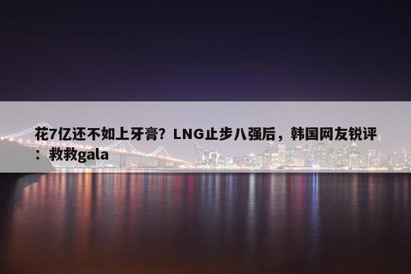 花7亿还不如上牙膏？LNG止步八强后，韩国网友锐评：救救gala