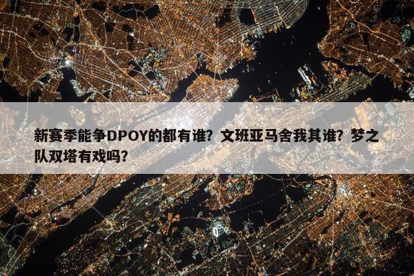 新赛季能争DPOY的都有谁？文班亚马舍我其谁？梦之队双塔有戏吗？