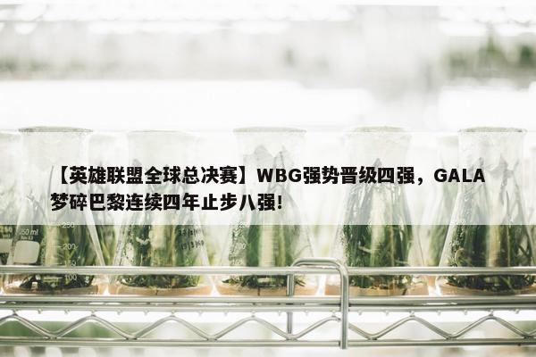 【英雄联盟全球总决赛】WBG强势晋级四强，GALA梦碎巴黎连续四年止步八强！