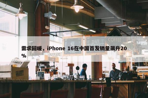 需求回暖，iPhone 16在中国首发销量飙升20%