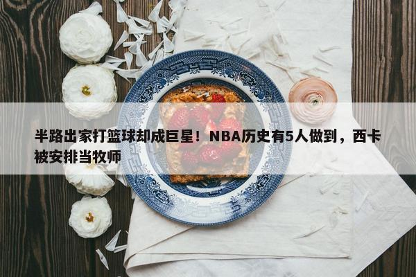 半路出家打篮球却成巨星！NBA历史有5人做到，西卡被安排当牧师