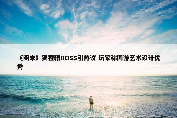 《明末》狐狸精BOSS引热议 玩家称国游艺术设计优秀