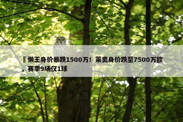 ⏬懒王身价暴跌1500万！莱奥身价跌至7500万欧，赛季9场仅1球