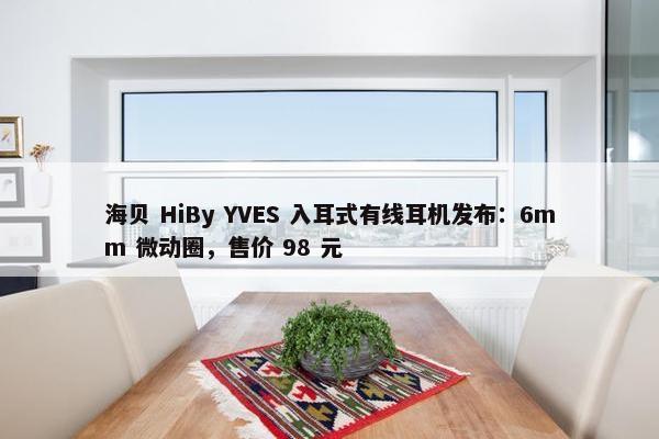 海贝 HiBy YVES 入耳式有线耳机发布：6mm 微动圈，售价 98 元