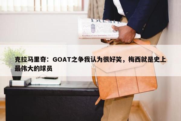 克拉马里奇：GOAT之争我认为很好笑，梅西就是史上最伟大的球员