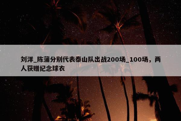 刘洋_陈蒲分别代表泰山队出战200场_100场，两人获赠纪念球衣