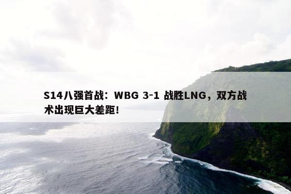 S14八强首战：WBG 3-1 战胜LNG，双方战术出现巨大差距！