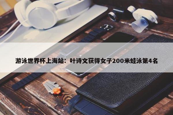 游泳世界杯上海站：叶诗文获得女子200米蛙泳第4名