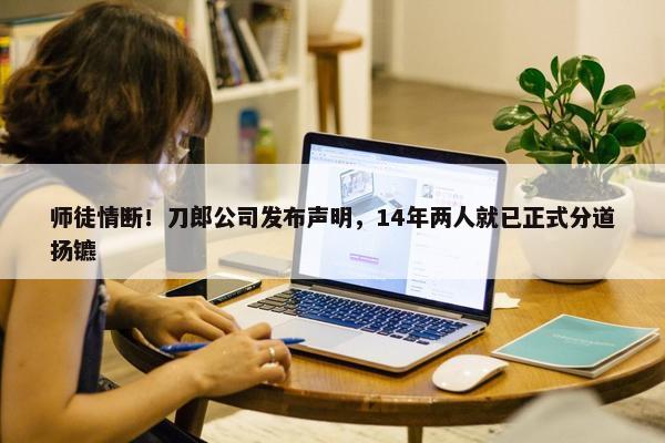 师徒情断！刀郎公司发布声明，14年两人就已正式分道扬镳