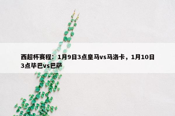 西超杯赛程：1月9日3点皇马vs马洛卡，1月10日3点毕巴vs巴萨