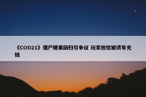 《COD21》僵尸糖果回归引争议 玩家担忧被诱导充钱