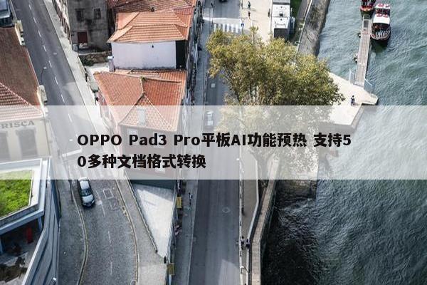 OPPO Pad3 Pro平板AI功能预热 支持50多种文档格式转换