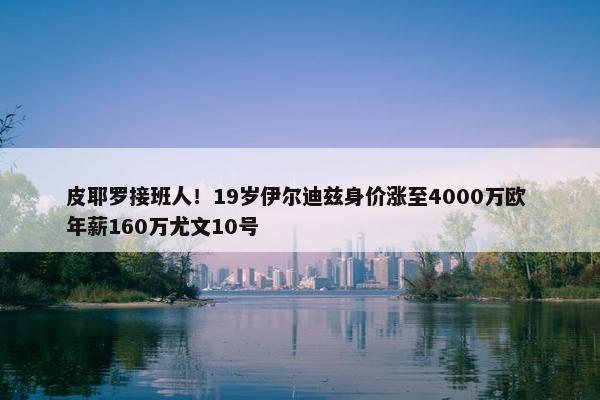 皮耶罗接班人！19岁伊尔迪兹身价涨至4000万欧 年薪160万尤文10号