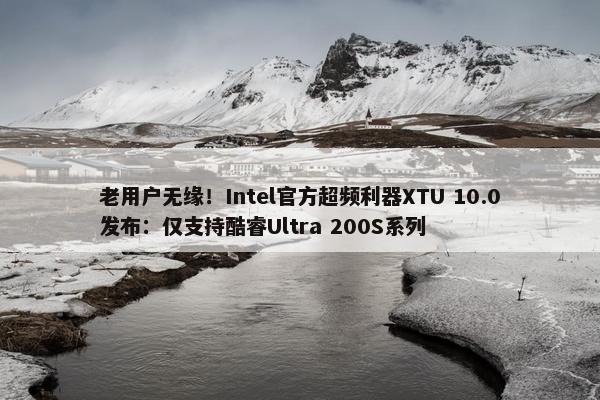 老用户无缘！Intel官方超频利器XTU 10.0发布：仅支持酷睿Ultra 200S系列