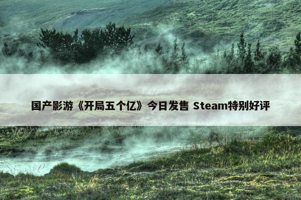 国产影游《开局五个亿》今日发售 Steam特别好评