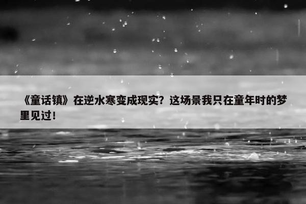 《童话镇》在逆水寒变成现实？这场景我只在童年时的梦里见过！