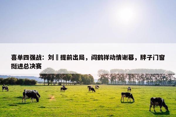 喜单四强战：刘旸提前出局，阎鹤祥动情谢幕，胖子门窗挺进总决赛