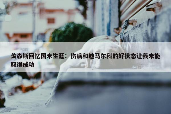 戈森斯回忆国米生涯：伤病和迪马尔科的好状态让我未能取得成功