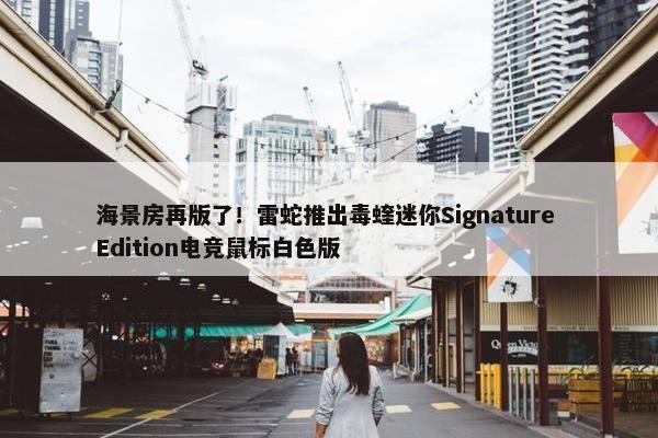 海景房再版了！雷蛇推出毒蝰迷你Signature Edition电竞鼠标白色版