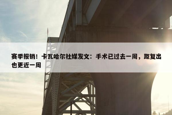 赛季报销！卡瓦哈尔社媒发文：手术已过去一周，距复出也更近一周