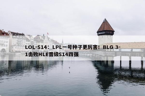 LOL-S14：LPL一号种子更厉害！BLG 3-1击败HLE晋级S14四强