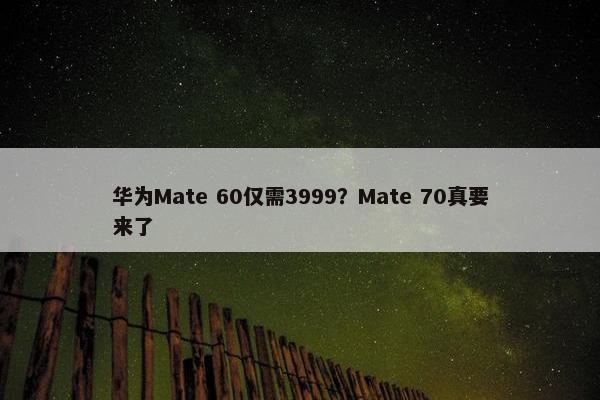 华为Mate 60仅需3999？Mate 70真要来了