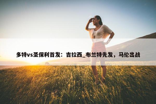 多特vs圣保利首发：吉拉西_布兰特先发，马伦出战