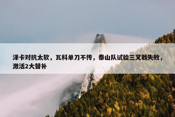 泽卡对抗太软，瓦科单刀不传，泰山队试验三叉戟失败，激活2大替补