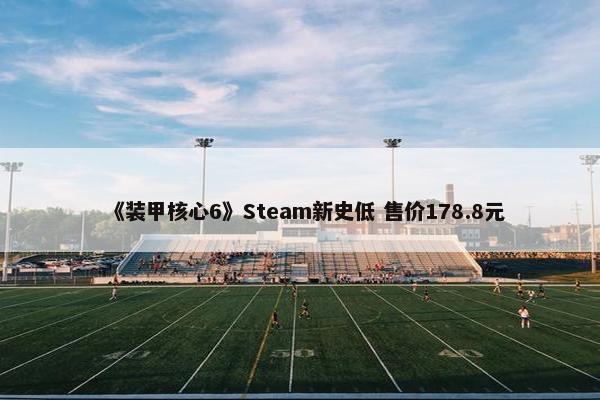 《装甲核心6》Steam新史低 售价178.8元