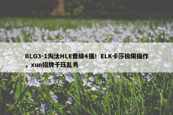 BLG3-1淘汰HLE晋级4强！ELK卡莎极限操作，xun招牌千珏乱秀