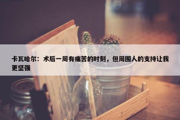 卡瓦哈尔：术后一周有痛苦的时刻，但周围人的支持让我更坚强