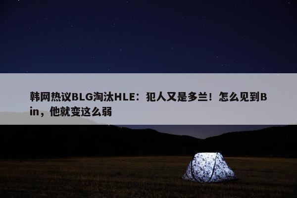 韩网热议BLG淘汰HLE：犯人又是多兰！怎么见到Bin，他就变这么弱