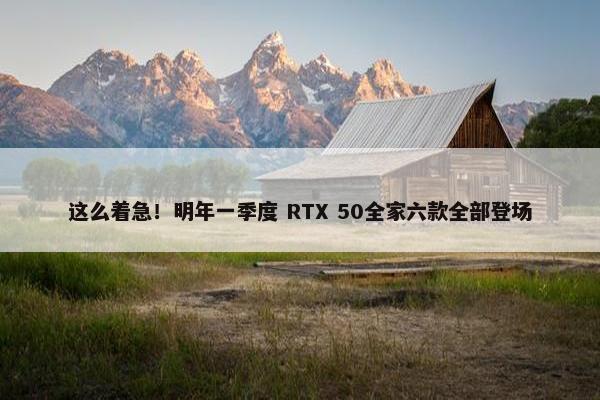 这么着急！明年一季度 RTX 50全家六款全部登场