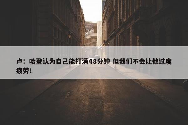 卢：哈登认为自己能打满48分钟 但我们不会让他过度疲劳！