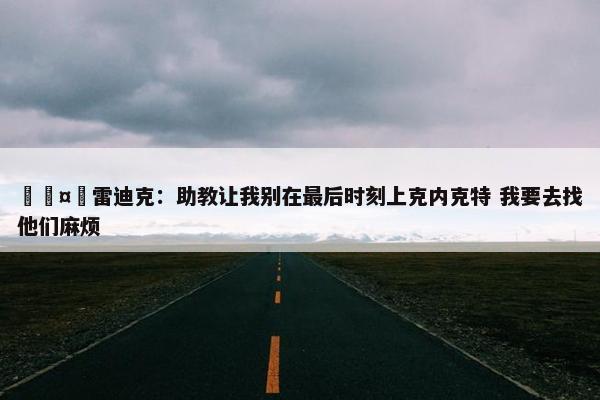 🤣雷迪克：助教让我别在最后时刻上克内克特 我要去找他们麻烦