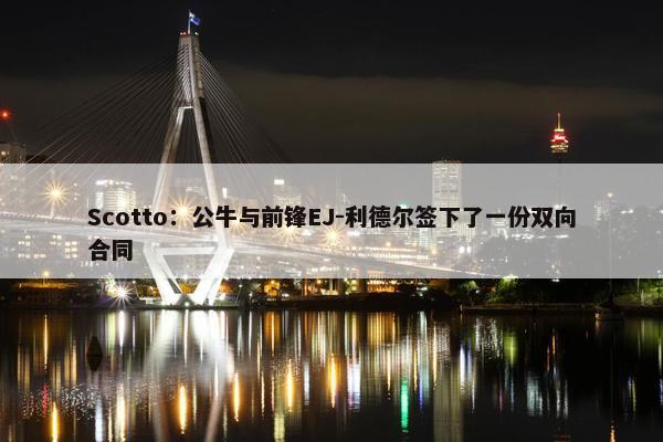 Scotto：公牛与前锋EJ-利德尔签下了一份双向合同