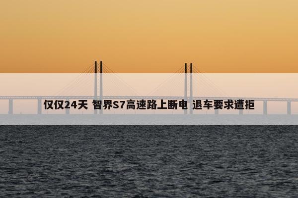 仅仅24天 智界S7高速路上断电 退车要求遭拒