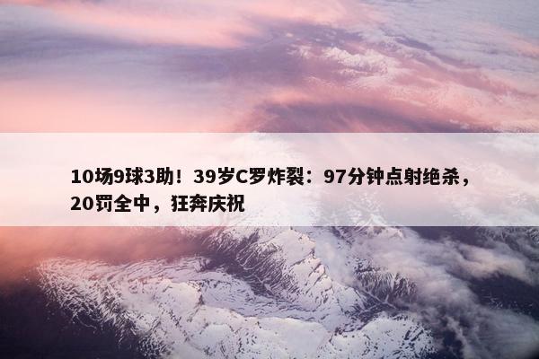 10场9球3助！39岁C罗炸裂：97分钟点射绝杀，20罚全中，狂奔庆祝