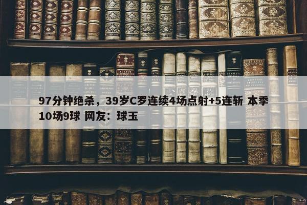 97分钟绝杀，39岁C罗连续4场点射+5连斩 本季10场9球 网友：球玉