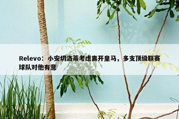 Relevo：小安切洛蒂考虑离开皇马，多支顶级联赛球队对他有意