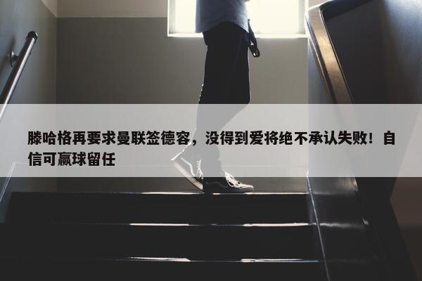 滕哈格再要求曼联签德容，没得到爱将绝不承认失败！自信可赢球留任