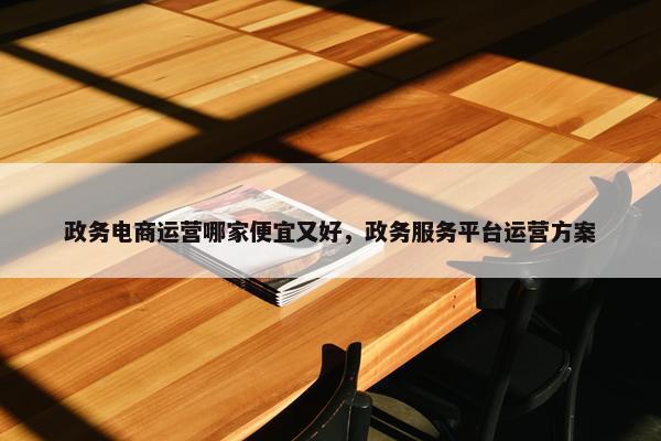 政务电商运营哪家便宜又好，政务服务平台运营方案