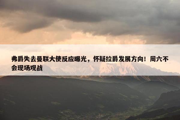 弗爵失去曼联大使反应曝光，怀疑拉爵发展方向！周六不会现场观战