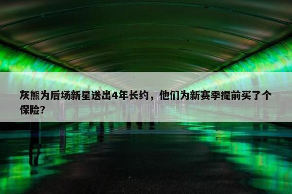 灰熊为后场新星送出4年长约，他们为新赛季提前买了个保险？