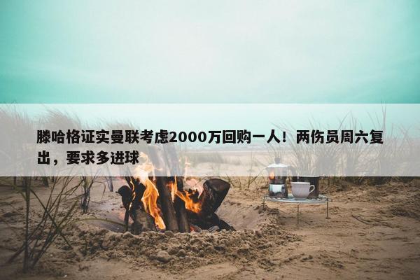 滕哈格证实曼联考虑2000万回购一人！两伤员周六复出，要求多进球