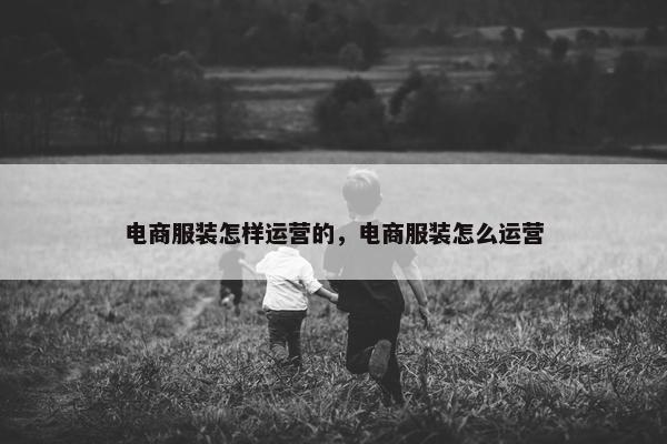 电商服装怎样运营的，电商服装怎么运营