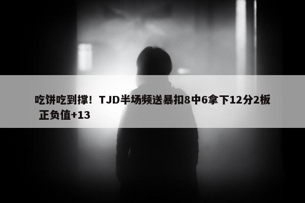 吃饼吃到撑！TJD半场频送暴扣8中6拿下12分2板 正负值+13